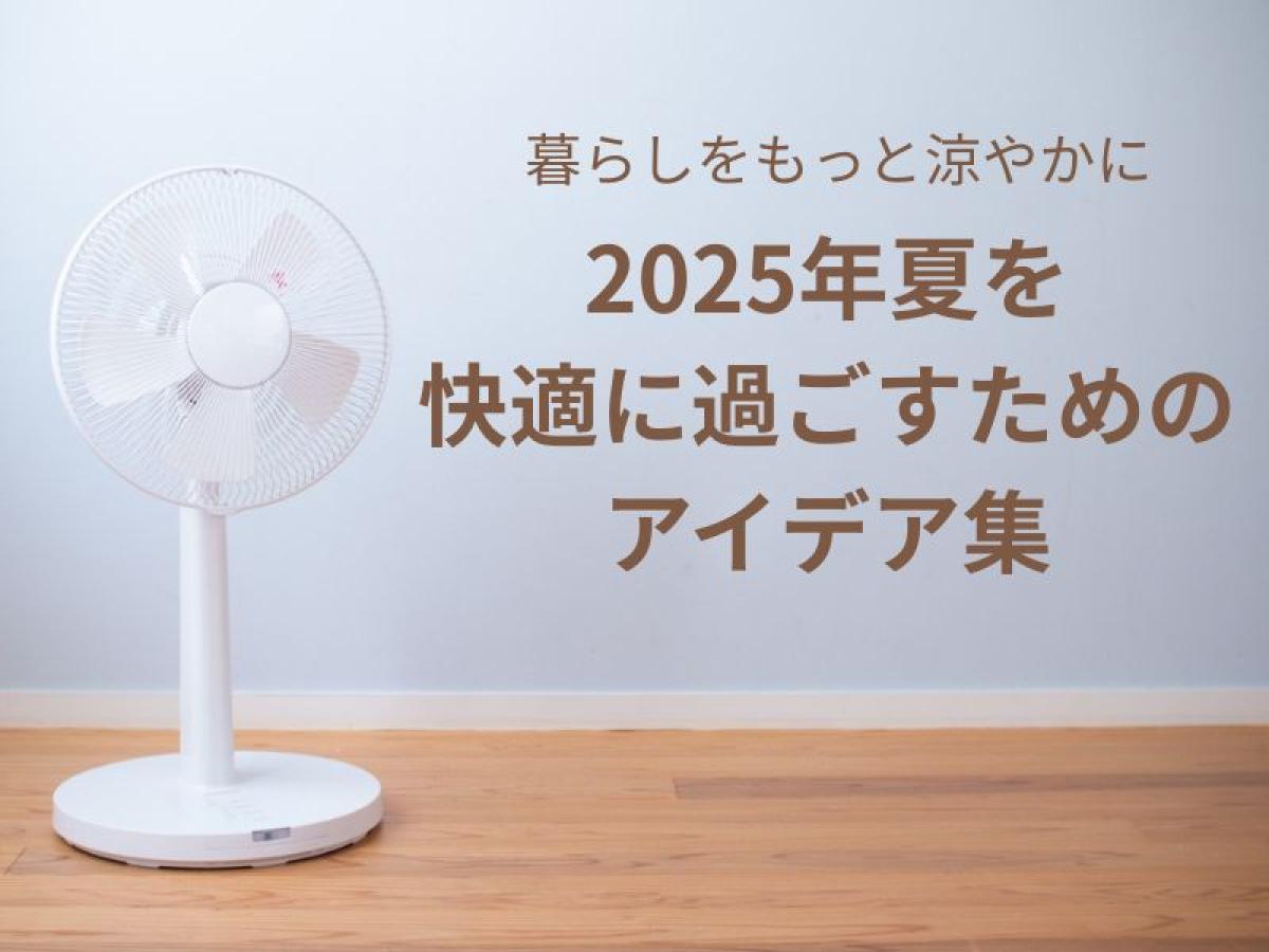 暮らしをもっと涼やかに2025年の夏を快適に楽しむための、おすすめアイテム特集