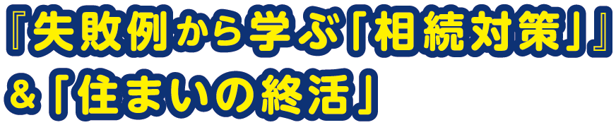 失敗例から学ぶ「相続対策」&「住まいの終活」